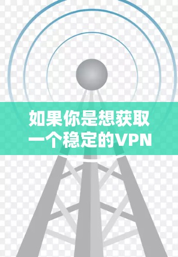 如果你是想获取一个稳定的VPN连接，可以尝试以下方法
