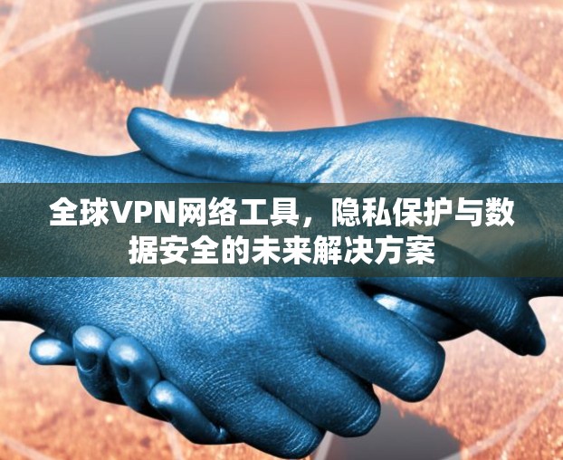 全球VPN网络工具，隐私保护与数据安全的未来解决方案