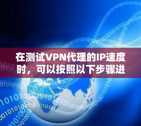 在测试VPN代理的IP速度时，可以按照以下步骤进行