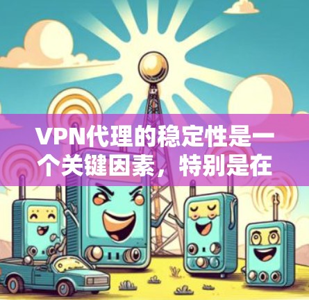 VPN代理的稳定性是一个关键因素，特别是在用户需要高保障性和响应速度的情况下。以下是对VPN代理IP稳定性的分析和建议