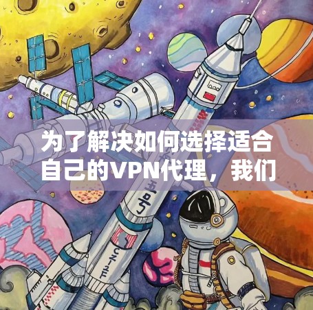 为了解决如何选择适合自己的VPN代理，我们需要综合考虑多个因素，包括服务类型、覆盖范围、功能、价格和使用场景。以下是对不同VPN代理服务的详细比较