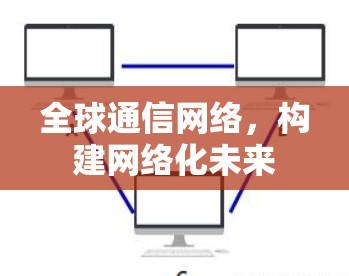 全球通信网络，构建网络化未来