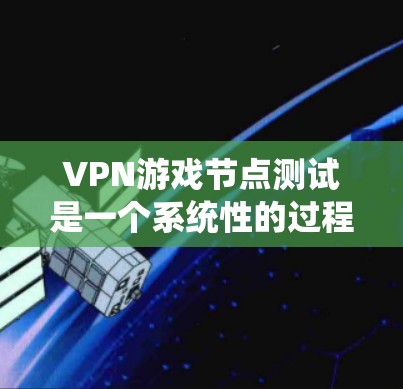 VPN游戏节点测试是一个系统性的过程，旨在评估游戏在VPN环境下的表现。以下是详细的步骤指南