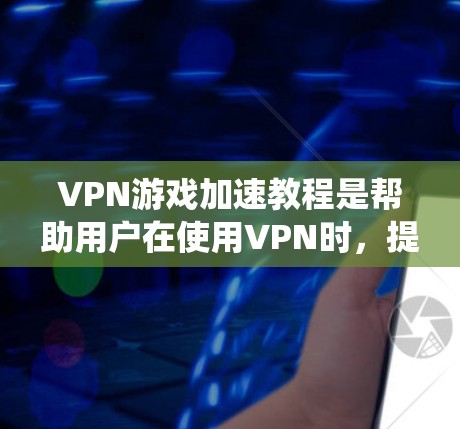 VPN游戏加速教程是帮助用户在使用VPN时，提升游戏体验的工具。以下是对VPN游戏加速教程的系统性总结，涵盖关键步骤和注意事项