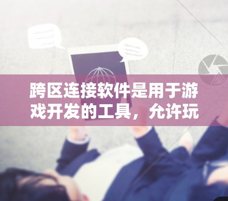 跨区连接软件是用于游戏开发的工具，允许玩家通过不同设备登录到网页游戏或通过网页游戏访问手机游戏。以下是关于跨区连接软件的详细信息