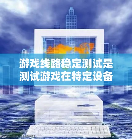 游戏线路稳定测试是测试游戏在特定设备或网络环境下的性能，确保游戏运行流畅且无卡顿或延迟。以下是一些常见的步骤和方法