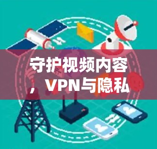 守护视频内容，VPN与隐私保护的双刃剑