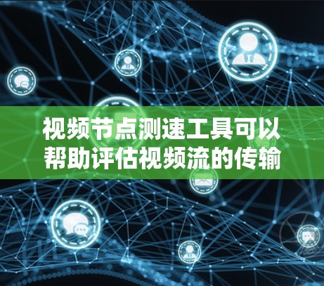 视频节点测速工具可以帮助评估视频流的传输性能，识别瓶颈和优化流速。以下是一些常用且易用的工具推荐