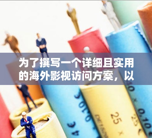 为了撰写一个详细且实用的海外影视访问方案，以下是一个结构化的指南，覆盖了从目标设定到实际执行的各个方面