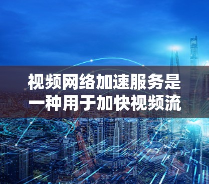 视频网络加速服务是一种用于加快视频流传输的工具，帮助用户在观看视频时更流畅。以下是基于您的问题和思考，整理出的详细的解决方案