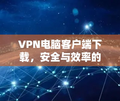 VPN电脑客户端下载，安全与效率的平衡之道