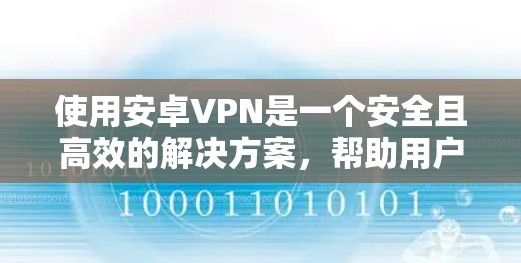 使用安卓VPN是一个安全且高效的解决方案，帮助用户连接到互联网，提供视频通话和文件传输等服务。以下是使用安卓VPN的基本步骤和注意事项