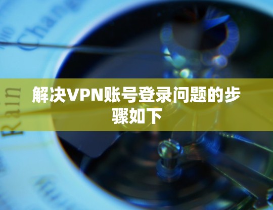 解决VPN账号登录问题的步骤如下