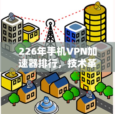 226年手机VPN加速器排行，技术革新、用户需求与未来趋势