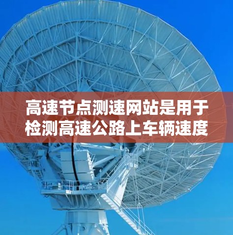高速节点测速网站是用于检测高速公路上车辆速度的重要设备，主要通过超声波、摄像头和雷达等技术来实时监测车辆行驶状态。以下是关于这些设备的详细信息
