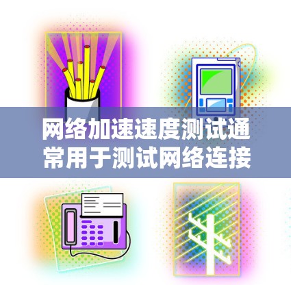网络加速速度测试通常用于测试网络连接的稳定性、速度以及响应时间。以下是一些常见的步骤和方法，帮助您进行网络加速速度测试