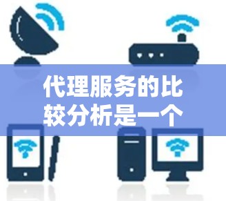 代理服务的比较分析是一个非常重要的问题，因为它涉及到多个因素，包括服务提供商的背景、技术能力、市场定位、成本、灵活性等。以下是一个比较代理服务的分析框架，供你参考
