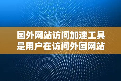 国外网站访问加速工具是用户在访问外国网站时常用的工具，帮助提升访问速度并减少网络负担。以下是一些常见的加速工具及其特点，供用户参考