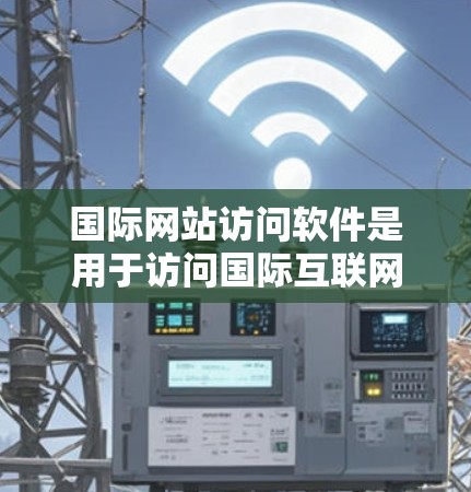 国际网站访问软件是用于访问国际互联网服务的软件工具。以下是一些基本的步骤，帮助您使用这些软件