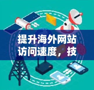 提升海外网站访问速度，技术与优化的双刃剑