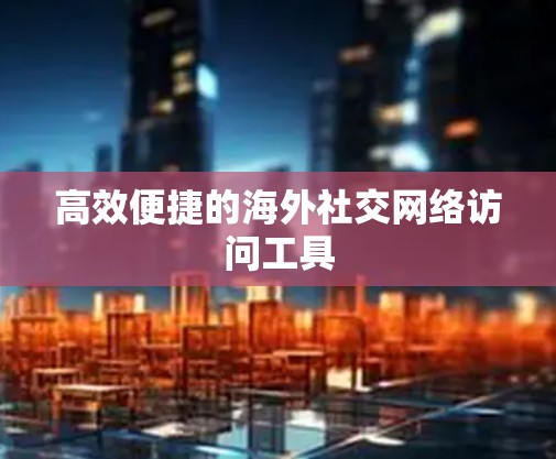 高效便捷的海外社交网络访问工具