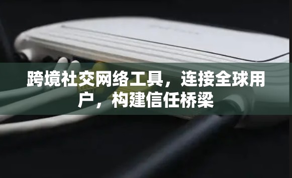跨境社交网络工具，连接全球用户，构建信任桥梁