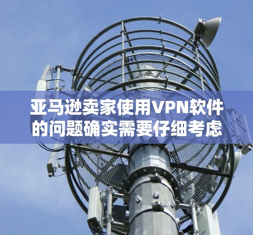 亚马逊卖家使用VPN软件的问题确实需要仔细考虑，以确保数据安全和用户体验。以下是逐步的解决方案