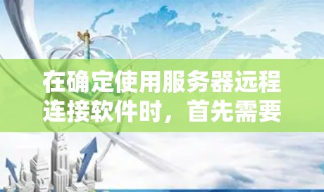 在确定使用服务器远程连接软件时，首先需要明确你的使用场景和具体需求。以下是一些分析和建议，帮助你选择最适合你的软件