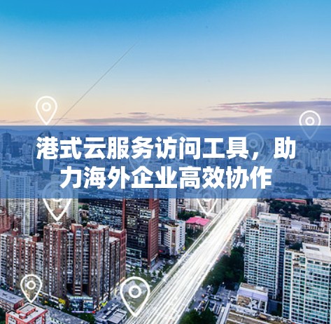 港式云服务访问工具，助力海外企业高效协作
