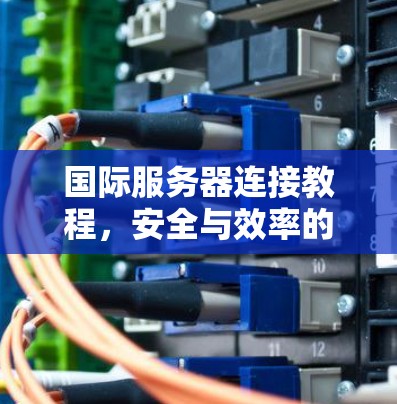 国际服务器连接教程，安全与效率的平衡