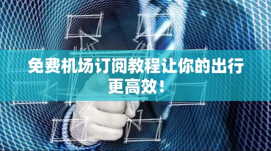 免费机场订阅教程让你的出行更高效！