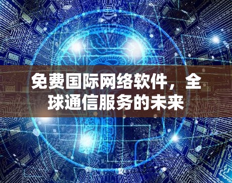 免费国际网络软件，全球通信服务的未来