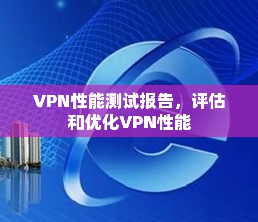 VPN性能测试报告，评估和优化VPN性能