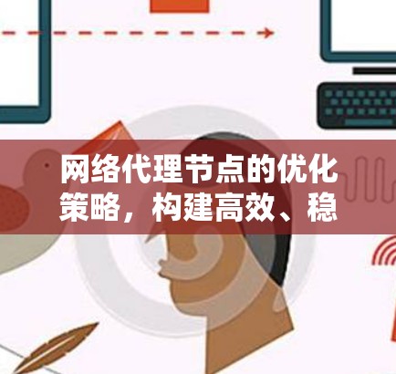 网络代理节点的优化策略，构建高效、稳定、安全的网络环境