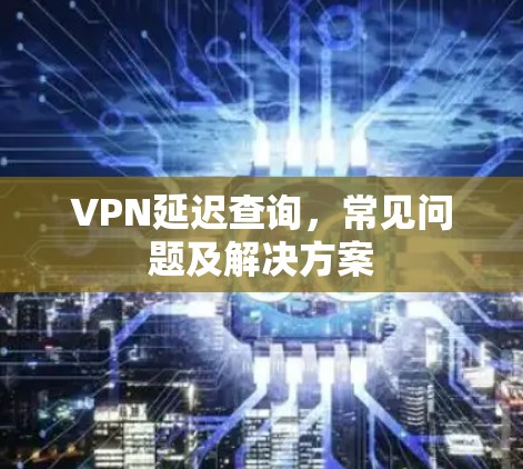 VPN延迟查询，常见问题及解决方案