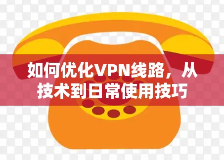 如何优化VPN线路，从技术到日常使用技巧