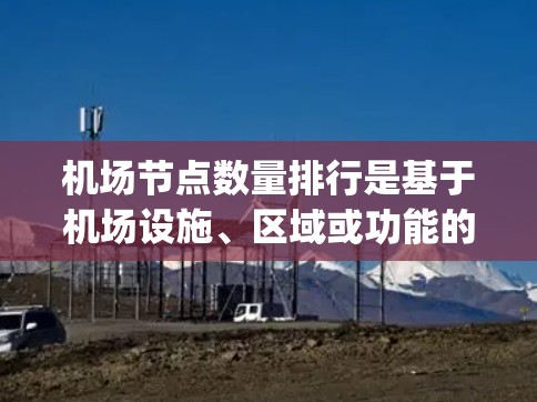 机场节点数量排行是基于机场设施、区域或功能的重要程度进行排序的结果。这些节点通常指的是机场中的关键设施或区域，例如跑道、机场 gate、gates等。以下是机场节点数量排行的一些常见数据和分析