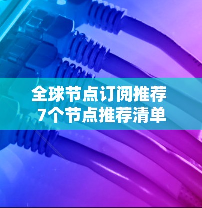 全球节点订阅推荐 7个节点推荐清单