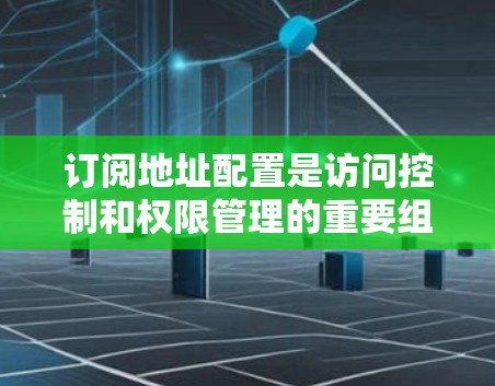 订阅地址配置是访问控制和权限管理的重要组成部分，具体作用如下