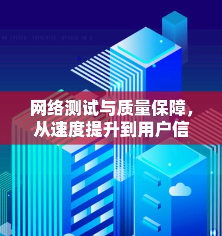 网络测试与质量保障，从速度提升到用户信任