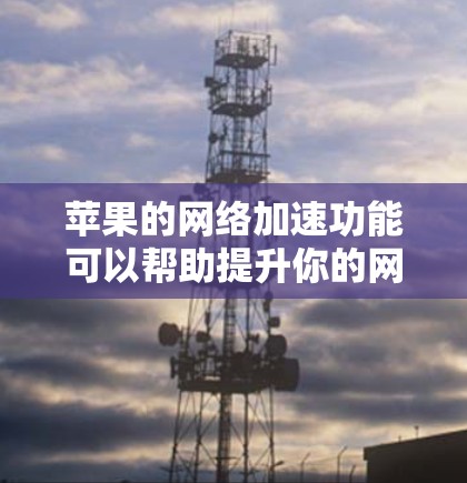 苹果的网络加速功能可以帮助提升你的网络连接速度，但具体情况取决于你的设备设置和网络情况。以下是一些常见的问题和解决方法