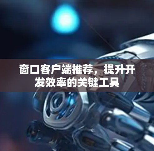 窗口客户端推荐，提升开发效率的关键工具