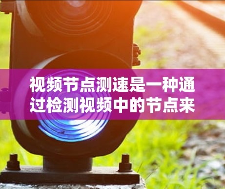 视频节点测速是一种通过检测视频中的节点来实时检测物体移动速度的技术。以下是详细的步骤说明