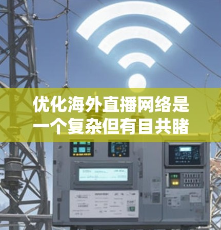优化海外直播网络是一个复杂但有目共睹的过程，需要综合考虑多个因素。以下是一个结构化的优化指南，帮助您系统地提升您的直播效果