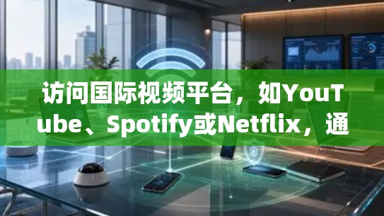 访问国际视频平台，如YouTube、Spotify或Netflix，通常需要通过注册和登录。以下是一些常见的步骤和注意事项