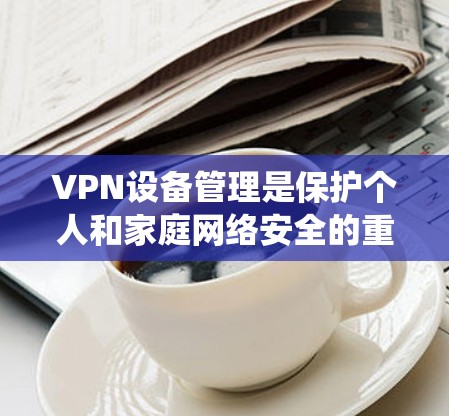 VPN设备管理是保护个人和家庭网络安全的重要步骤。以下是系统化的方法，帮助您有效管理和维护VPN设备