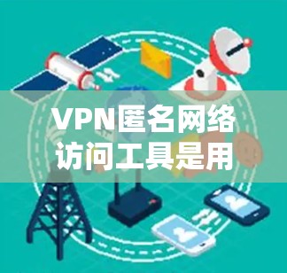 VPN匿名网络访问工具是用于在未经追踪的情况下访问内部或特定网络环境的网络设备。以下是关于这些工具的详细信息