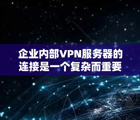 企业内部VPN服务器的连接是一个复杂而重要的步骤，需要考虑多个因素以确保数据安全和合规。以下是一个清晰的步骤指南，帮助您成功构建企业内部的VPN网络