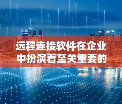 远程连接软件在企业中扮演着至关重要的角色，特别是在数据传输和安全保障方面。以下是对远程连接软件的详细总结，帮助你更好地理解和应用这些工具