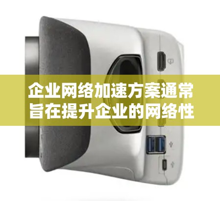 企业网络加速方案通常旨在提升企业的网络性能，优化数据传输和处理能力。以下是一些常见的企业级网络加速方案及其优势